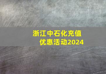 浙江中石化充值优惠活动2024