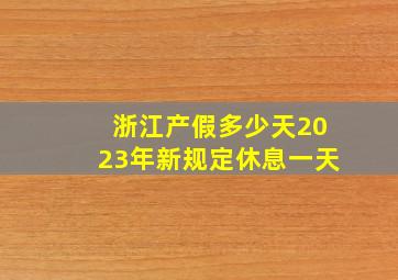 浙江产假多少天2023年新规定休息一天