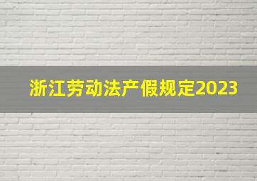 浙江劳动法产假规定2023