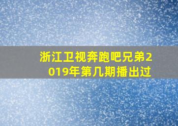 浙江卫视奔跑吧兄弟2019年第几期播出过