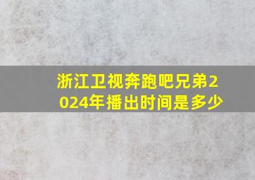 浙江卫视奔跑吧兄弟2024年播出时间是多少