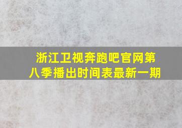 浙江卫视奔跑吧官网第八季播出时间表最新一期