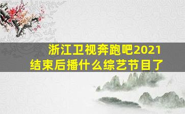 浙江卫视奔跑吧2021结束后播什么综艺节目了