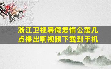 浙江卫视暑假爱情公寓几点播出啊视频下载到手机