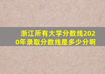 浙江所有大学分数线2020年录取分数线是多少分啊