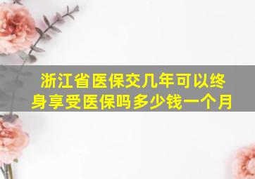 浙江省医保交几年可以终身享受医保吗多少钱一个月