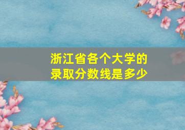 浙江省各个大学的录取分数线是多少