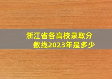 浙江省各高校录取分数线2023年是多少