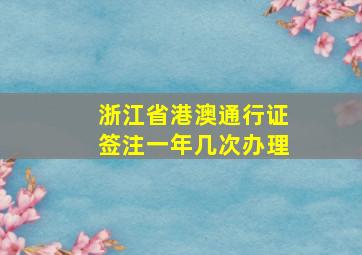 浙江省港澳通行证签注一年几次办理