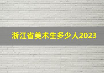 浙江省美术生多少人2023