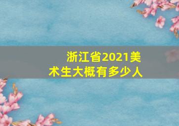 浙江省2021美术生大概有多少人