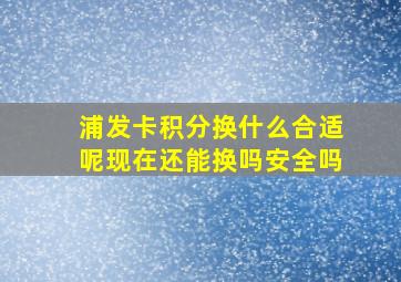 浦发卡积分换什么合适呢现在还能换吗安全吗