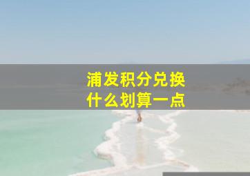 浦发积分兑换什么划算一点