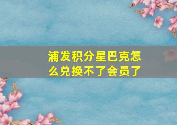 浦发积分星巴克怎么兑换不了会员了