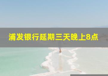 浦发银行延期三天晚上8点