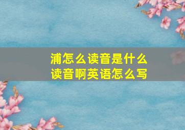 浦怎么读音是什么读音啊英语怎么写