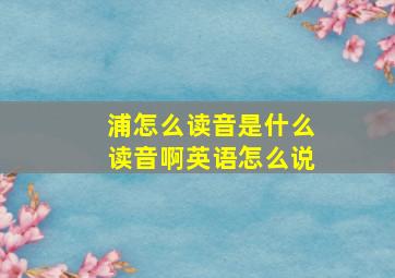 浦怎么读音是什么读音啊英语怎么说