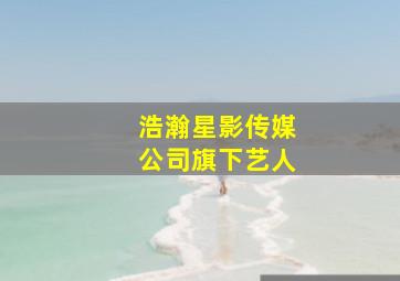 浩瀚星影传媒公司旗下艺人