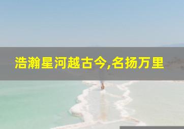 浩瀚星河越古今,名扬万里