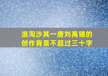 浪淘沙其一唐刘禹锡的创作背景不超过三十字