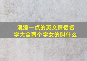 浪漫一点的英文情侣名字大全两个字女的叫什么