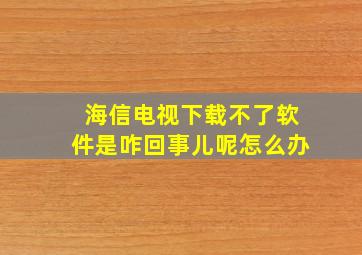 海信电视下载不了软件是咋回事儿呢怎么办