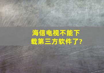 海信电视不能下载第三方软件了?