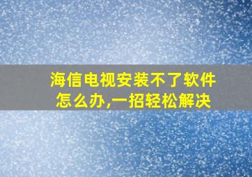 海信电视安装不了软件怎么办,一招轻松解决