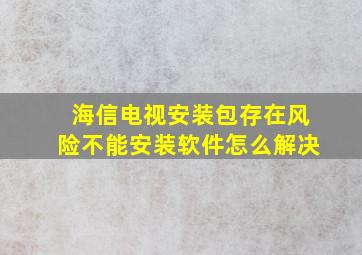 海信电视安装包存在风险不能安装软件怎么解决