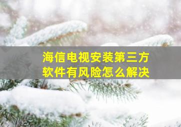 海信电视安装第三方软件有风险怎么解决