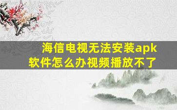 海信电视无法安装apk软件怎么办视频播放不了