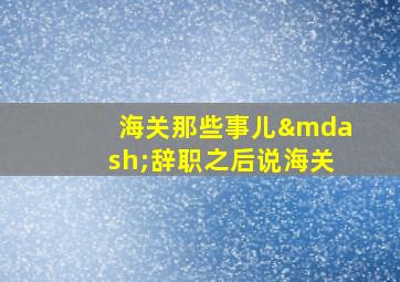 海关那些事儿—辞职之后说海关