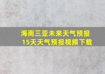 海南三亚未来天气预报15天天气预报视频下载