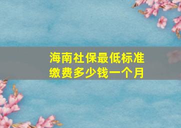 海南社保最低标准缴费多少钱一个月