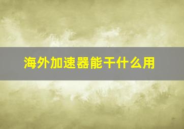 海外加速器能干什么用