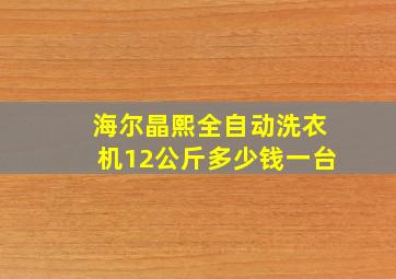 海尔晶熙全自动洗衣机12公斤多少钱一台