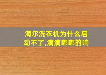 海尔洗衣机为什么启动不了,滴滴嘟嘟的响