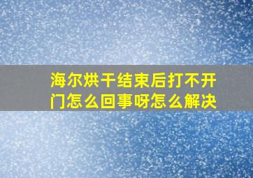 海尔烘干结束后打不开门怎么回事呀怎么解决