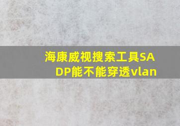 海康威视搜索工具SADP能不能穿透vlan