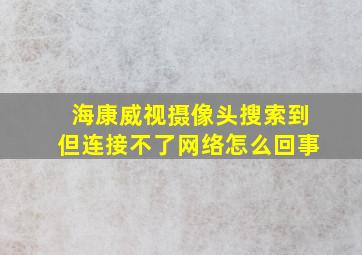 海康威视摄像头搜索到但连接不了网络怎么回事