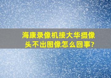 海康录像机接大华摄像头不出图像怎么回事?