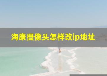 海康摄像头怎样改ip地址