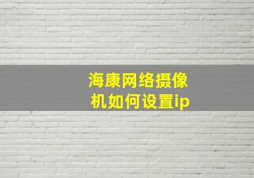 海康网络摄像机如何设置ip