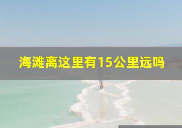 海滩离这里有15公里远吗