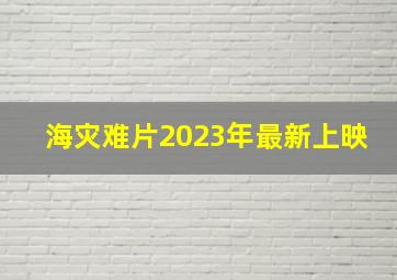 海灾难片2023年最新上映