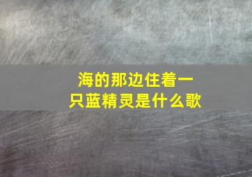 海的那边住着一只蓝精灵是什么歌