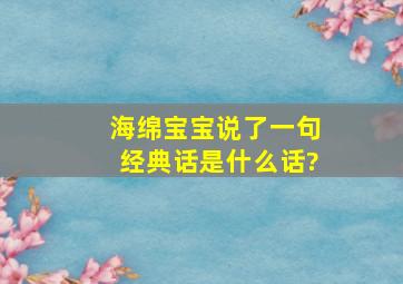 海绵宝宝说了一句经典话是什么话?