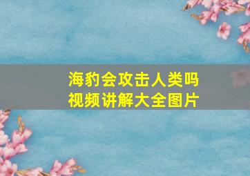 海豹会攻击人类吗视频讲解大全图片