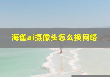 海雀ai摄像头怎么换网络