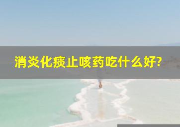 消炎化痰止咳药吃什么好?